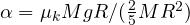 \alpha = \mu_kMgR/(\frac{2}{5}MR^2)