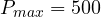 P_{max} = 500