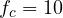 f_c = 10