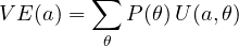 \[ VE(a) = \sum_\theta P(\theta)\,U(a, \theta) \]