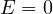 E = 0