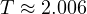 T \approx 2.006