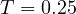 T = 0.25