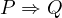 P \Rightarrow Q