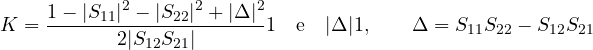 \[ K = \frac{1 - |S_{11}|^2 - |S_{22}|^2 + |\Delta|^2}{2|S_{12}S_{21}|} \gt  1 \quad\text{e}\quad |\Delta| \lt  1,\qquad \Delta = S_{11}S_{22} - S_{12}S_{21} \]