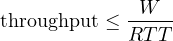 \[ \text{throughput} \le \frac{W}{RTT} \]