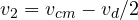 v_2 = v_{cm} - v_d/2