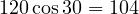 120\cos 30&deg; = 104