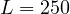 L = 250