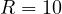 R = 10