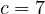 c = 7