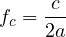 \[ f_c = \frac{c}{2a} \]