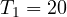 T_1 = 20