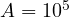 A = 10^5