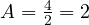 A = \frac{4}{2} = 2