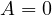 A = 0