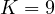 K = 9