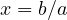 x = b/a