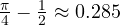 \frac{\pi}{4} - \frac{1}{2} \approx 0.285