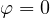 \varphi = 0