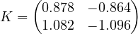 \[ K = \begin{pmatrix} 0.878 & -0.864 \\ 1.082 & -1.096 \end{pmatrix} \]