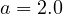 a = 2.0
