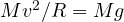 Mv^2/R = Mg