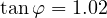 \tan\varphi = 1.02