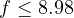 f \le 8.98