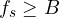f_s \ge B