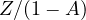Z/(1 - A)