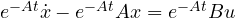e^{-At}\dot{x} - e^{-At}Ax = e^{-At}Bu