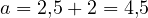 a = 2{,}5 + 2 = 4{,}5