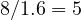 8/1.6 = 5