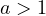 a > 1