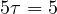 5\tau = 5