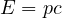 E = pc
