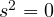 s^2 = 0