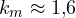 k_m \approx 1{,}6