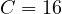 C = 16