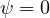 \psi = 0