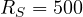 R_S = 500