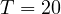 T = 20