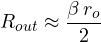 \[ R_{out} \approx \frac{\beta\,r_o}{2} \]