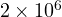 2\times 10^6