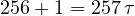 256 + 1 = 257\,\tau