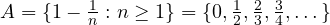 A = \{1 - \frac{1}{n} : n \ge 1\} = \{0, \frac12, \frac23, \frac34, \dots\}