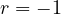 r = -1