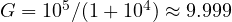 G = 10^5/(1 + 10^4) \approx 9.999