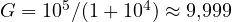 G = 10^5/(1 + 10^4) \approx 9{,}999